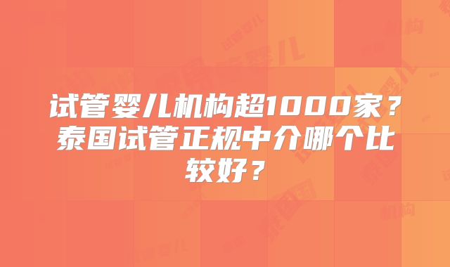 试管婴儿机构超1000家？泰国试管正规中介哪个比较好？
