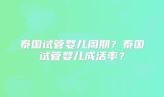 泰国试管婴儿周期？泰国试管婴儿成活率？
