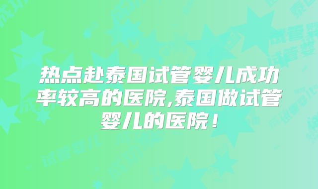 热点赴泰国试管婴儿成功率较高的医院,泰国做试管婴儿的医院！