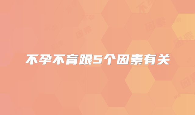 不孕不育跟5个因素有关