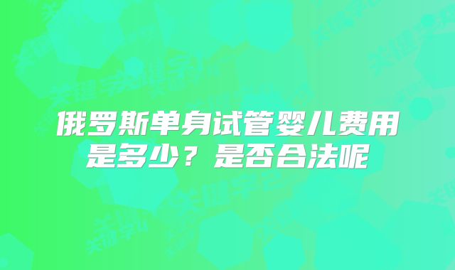 俄罗斯单身试管婴儿费用是多少？是否合法呢