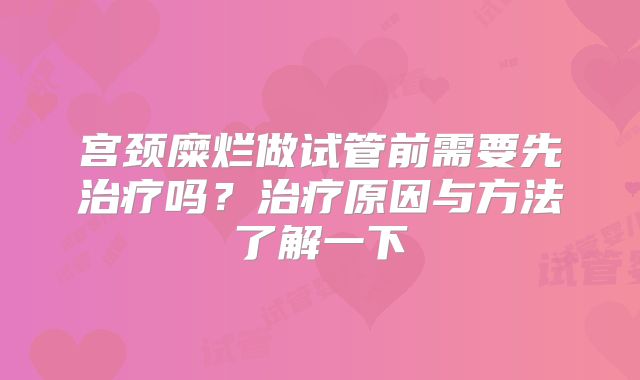 宫颈糜烂做试管前需要先治疗吗？治疗原因与方法了解一下