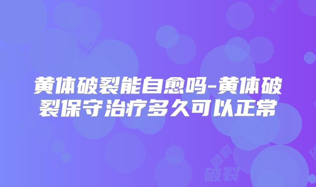 黄体破裂能自愈吗-黄体破裂保守治疗多久可以正常