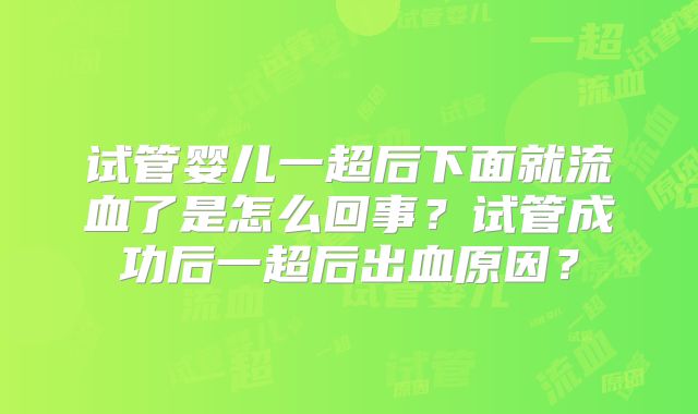 试管婴儿一超后下面就流血了是怎么回事？试管成功后一超后出血原因？
