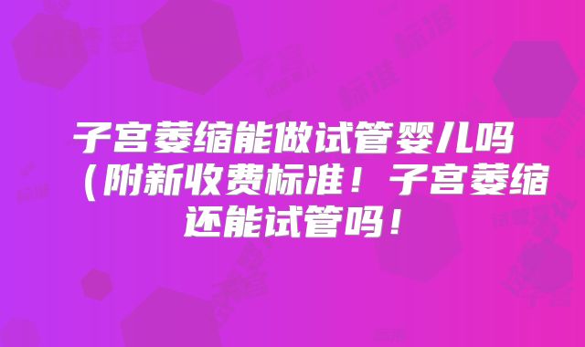子宫萎缩能做试管婴儿吗(附新收费标准!子宫萎缩还能试管吗!