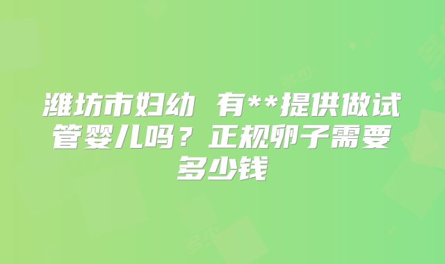 潍坊市妇幼 有**提供做试管婴儿吗？正规卵子需要多少钱