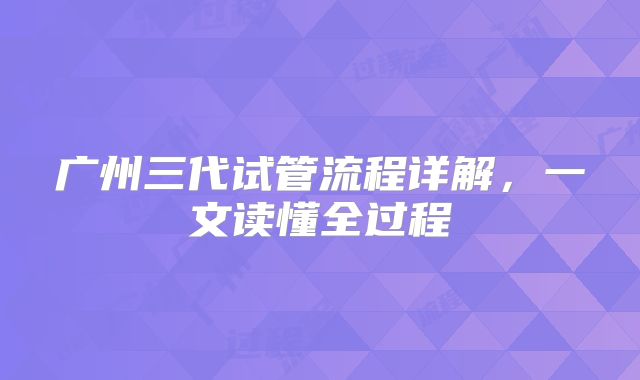广州三代试管流程详解,一文读懂全过程