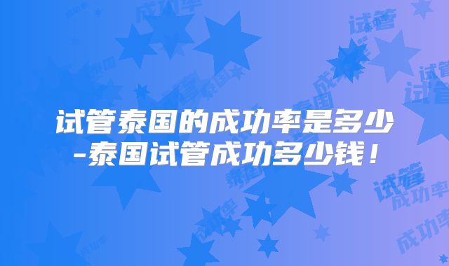 试管泰国的成功率是多少-泰国试管成功多少钱!