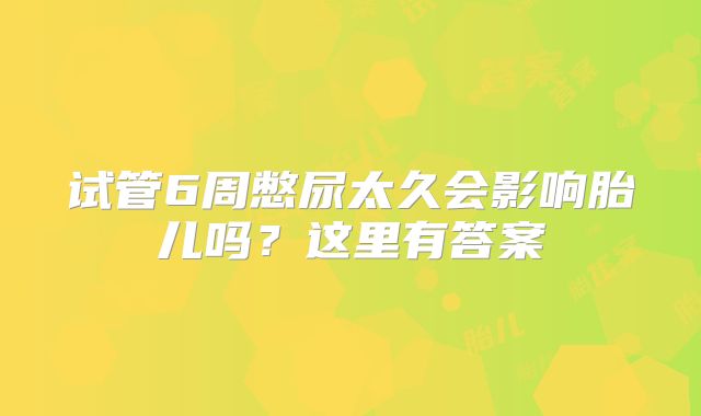 试管6周憋尿太久会影响胎儿吗？这里有答案