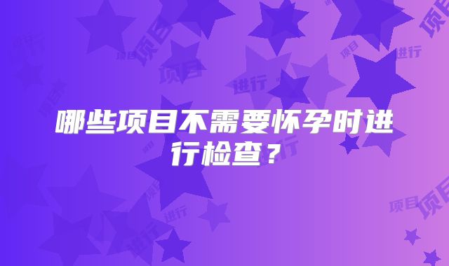 哪些项目不需要怀孕时进行检查？