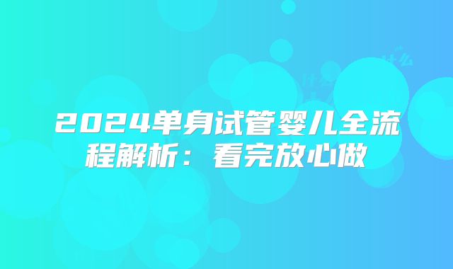 2024单身试管婴儿全流程解析：看完放心做