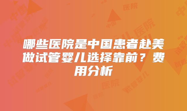 哪些医院是中国患者赴美做试管婴儿选择靠前？费用分析