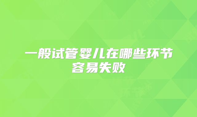 一般试管婴儿在哪些环节容易失败
