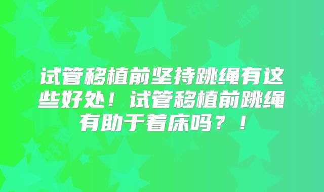 试管移植前坚持跳绳有这些好处！试管移植前跳绳有助于着床吗？！