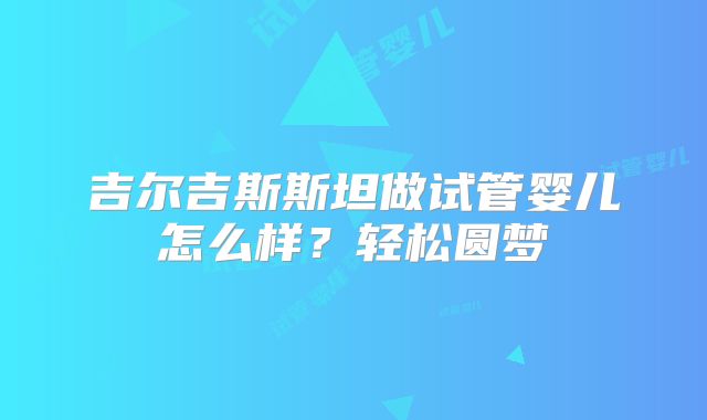 吉尔吉斯斯坦做试管婴儿怎么样？轻松圆梦