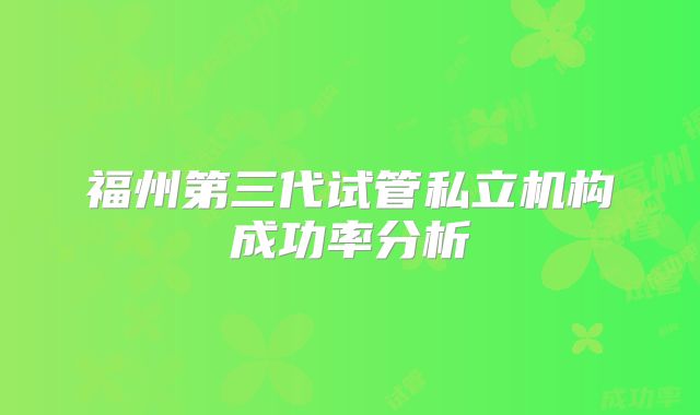 福州第三代试管私立机构成功率分析