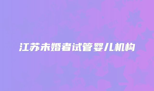 江苏未婚者试管婴儿机构