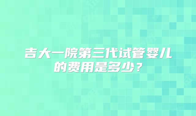 吉大一院第三代试管婴儿的费用是多少？