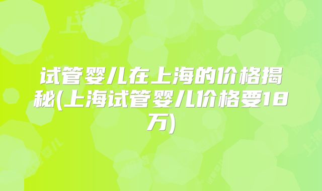 试管婴儿在上海的价格揭秘(上海试管婴儿价格要18万)