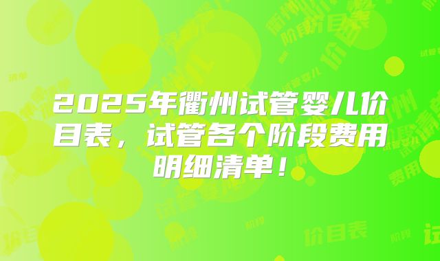 2025年衢州试管婴儿价目表，试管各个阶段费用明细清单！
