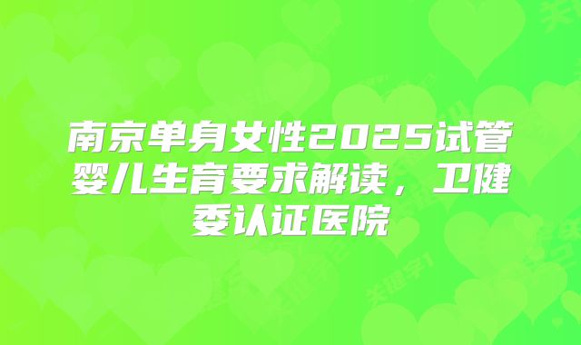 南京单身女性2025试管婴儿生育要求解读,卫健委认证医院