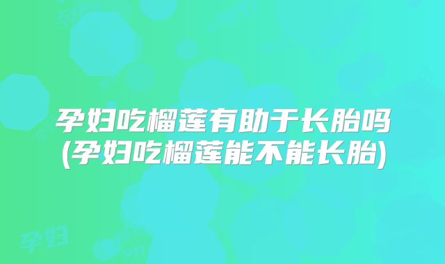 孕妇吃榴莲有助于长胎吗(孕妇吃榴莲能不能长胎)