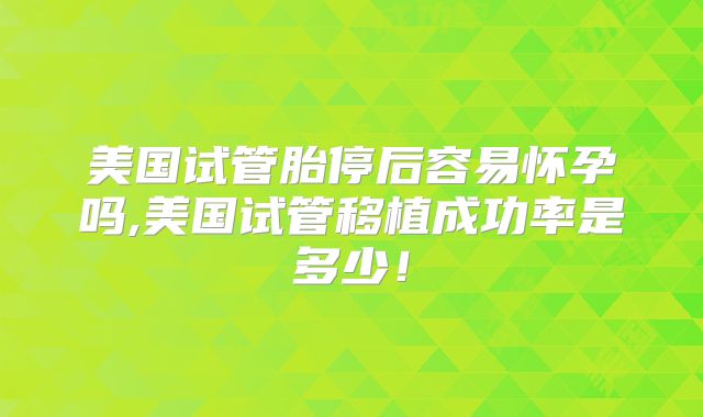 美国试管胎停后容易怀孕吗,美国试管移植成功率是多少！