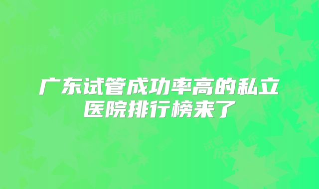 广东试管成功率高的私立医院排行榜来了