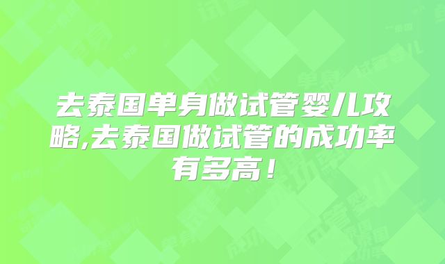 去泰国单身做试管婴儿攻略,去泰国做试管的成功率有多高!