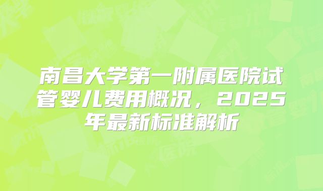 南昌大学第一附属医院试管婴儿费用概况，2025年最新标准解析