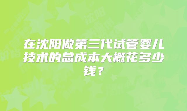 在沈阳做第三代试管婴儿技术的总成本大概花多少钱？