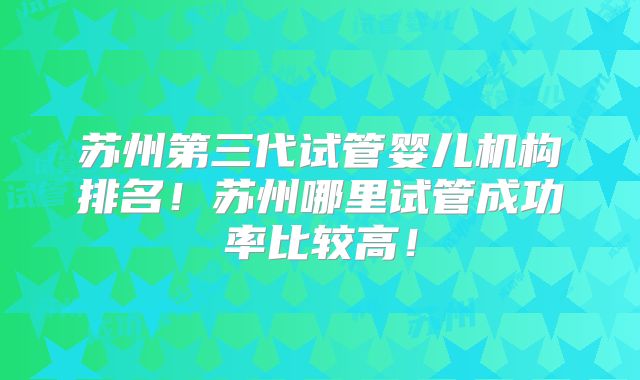 苏州第三代试管婴儿机构排名！苏州哪里试管成功率比较高！