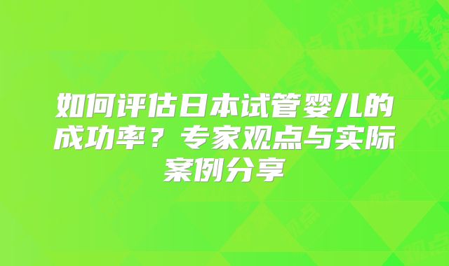 如何评估日本试管婴儿的成功率?专家观点与实际案例分享