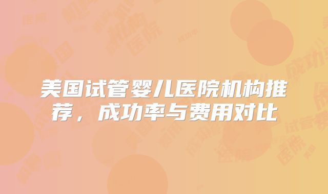 美国试管婴儿医院机构推荐，成功率与费用对比