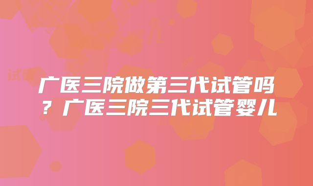 广医三院做第三代试管吗？广医三院三代试管婴儿