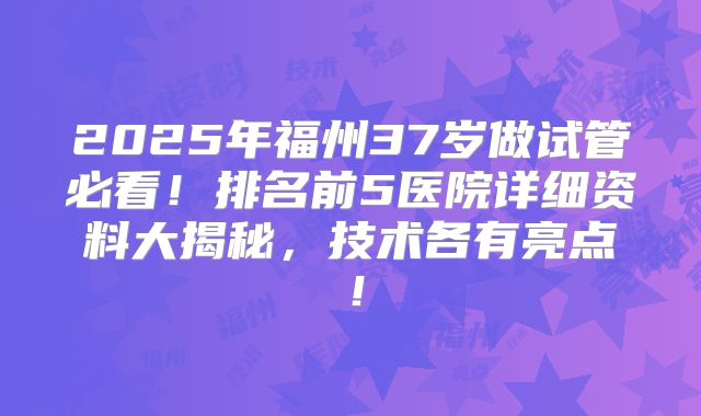2025年福州37岁做试管必看！排名前5医院详细资料大揭秘，技术各有亮点！
