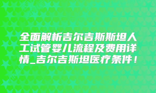 全面解析吉尔吉斯斯坦人工试管婴儿流程及费用详情_吉尔吉斯坦医疗条件！
