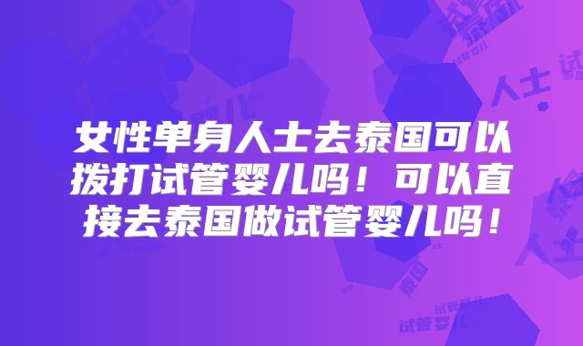 女性单身人士去泰国可以拨打试管婴儿吗！可以直接去泰国做试管婴儿吗！