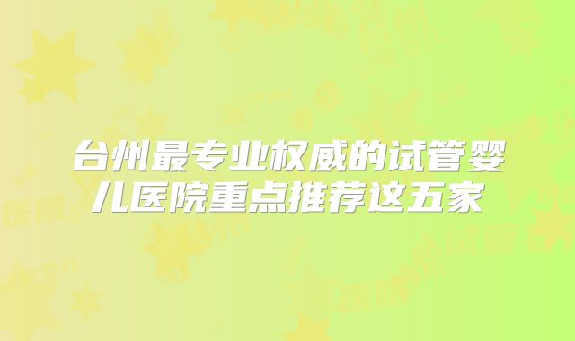 台州最专业权威的试管婴儿医院重点推荐这五家