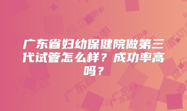 广东省妇幼保健院做第三代试管怎么样？成功率高吗？