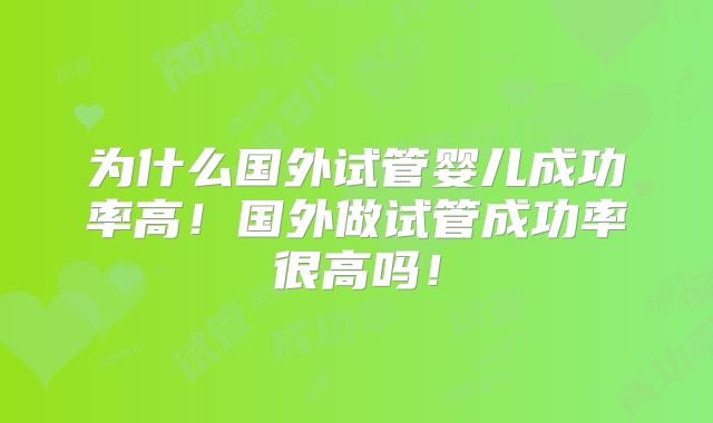 为什么国外试管婴儿成功率高！国外做试管成功率很高吗！