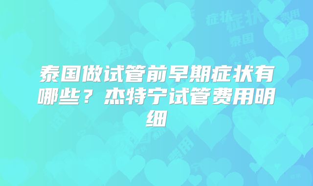 泰国做试管前早期症状有哪些？杰特宁试管费用明细