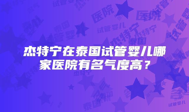 杰特宁在泰国试管婴儿哪家医院有名气度高?