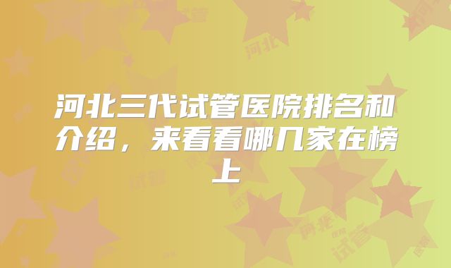 河北三代试管医院排名和介绍,来看看哪几家在榜上