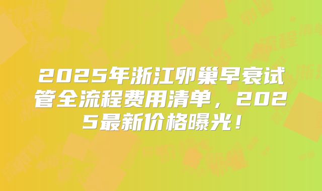 2025年浙江卵巢早衰试管全流程费用清单，2025最新价格曝光！