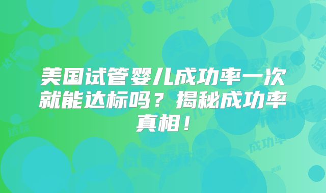 美国试管婴儿成功率一次就能达标吗？揭秘成功率真相！
