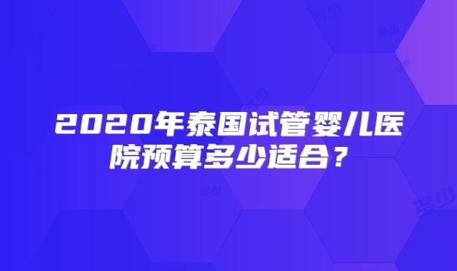 2020年泰国试管婴儿医院预算多少适合?