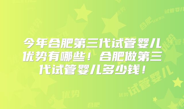 今年合肥第三代试管婴儿优势有哪些！合肥做第三代试管婴儿多少钱！