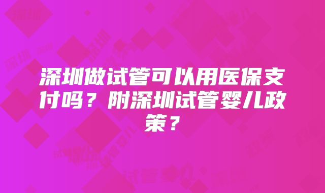 深圳做试管可以用医保支付吗?附深圳试管婴儿政策?