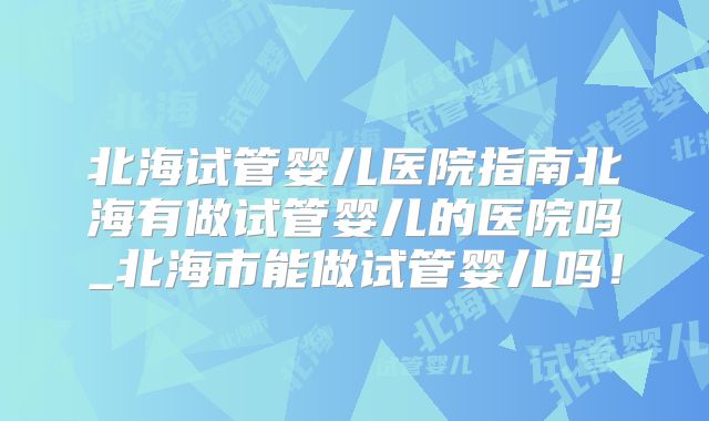 北海试管婴儿医院指南北海有做试管婴儿的医院吗_北海市能做试管婴儿吗!